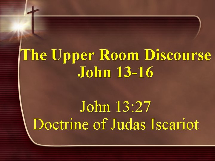 The Upper Room Discourse John 13 -16 John 13: 27 Doctrine of Judas Iscariot