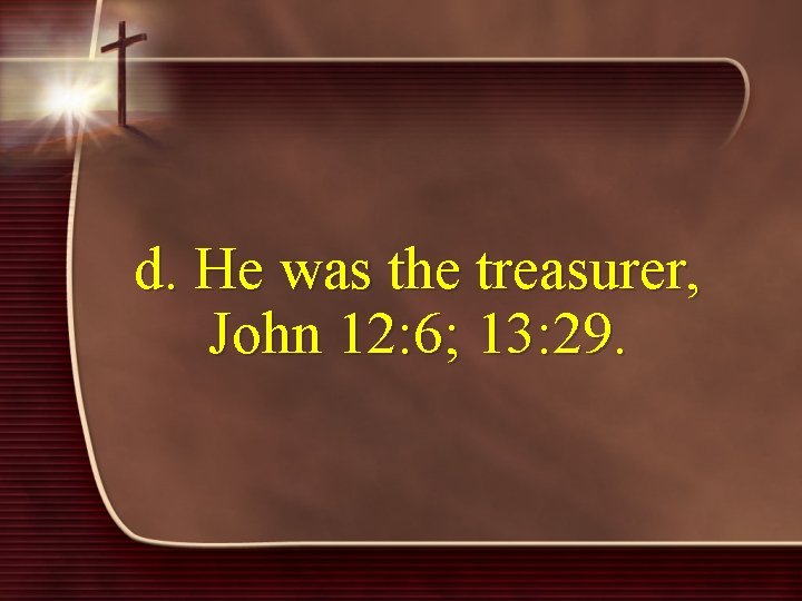d. He was the treasurer, John 12: 6; 13: 29. 
