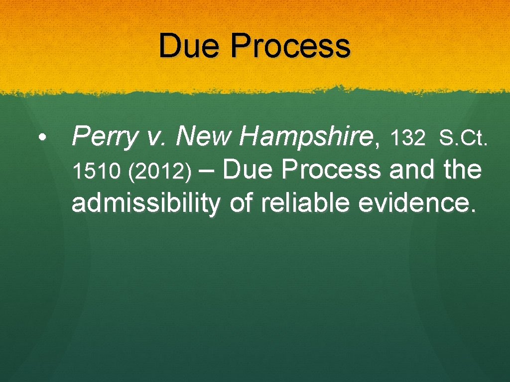 Due Process • Perry v. New Hampshire, 132 S. Ct. 1510 (2012) – Due