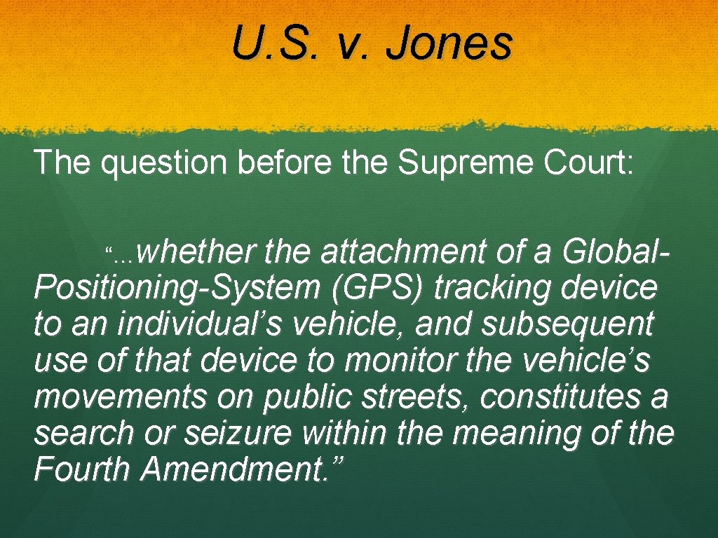 U. S. v. Jones The question before the Supreme Court: “…whether the attachment of