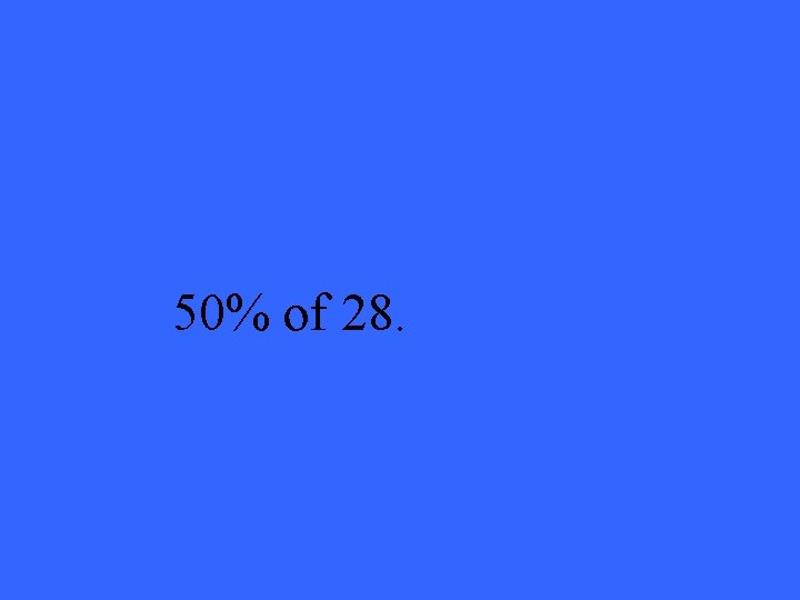 50% of 28. 