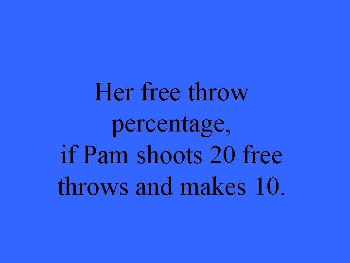 Her free throw percentage, if Pam shoots 20 free throws and makes 10. 