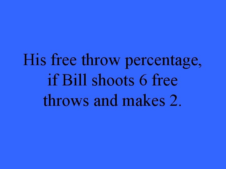 His free throw percentage, if Bill shoots 6 free throws and makes 2. 