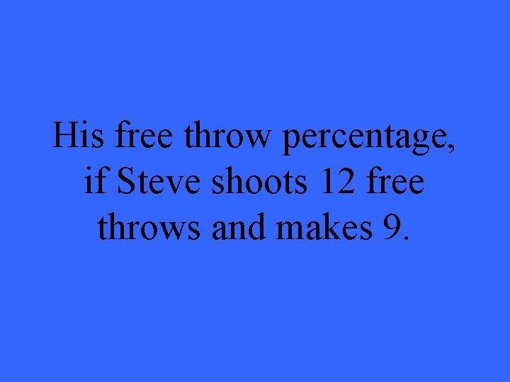 His free throw percentage, if Steve shoots 12 free throws and makes 9. 