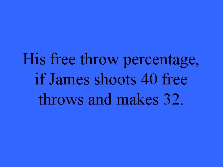 His free throw percentage, if James shoots 40 free throws and makes 32. 