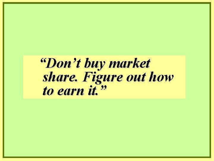 “Don’t buy market share. Figure out how to earn it. ” 