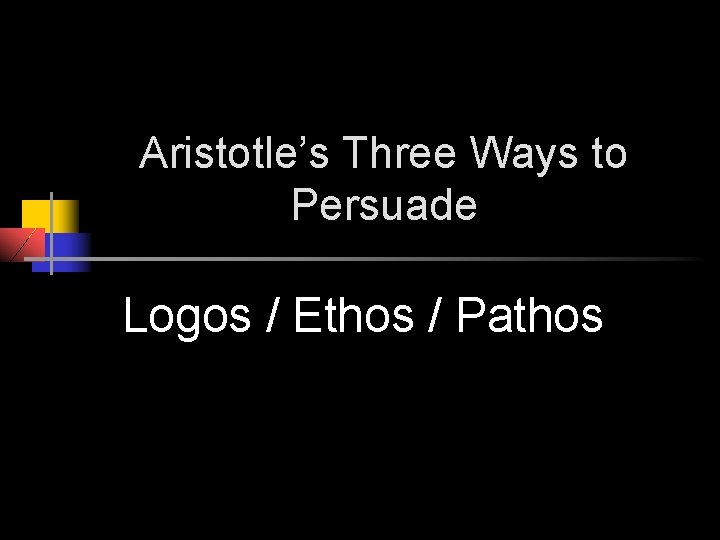 Aristotle’s Three Ways to Persuade Logos / Ethos / Pathos 