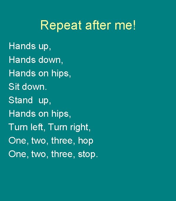 Repeat after me! Hands up, Hands down, Hands on hips, Sit down. Stand up,