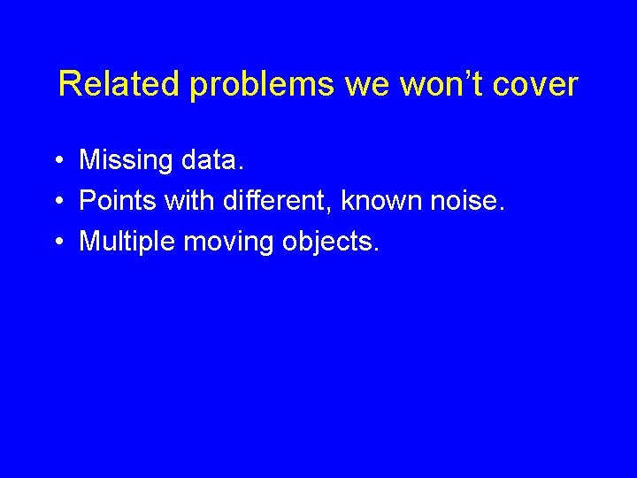 Related problems we won’t cover • Missing data. • Points with different, known noise. Related problems we won’t cover • Missing data. • Points with different, known noise.