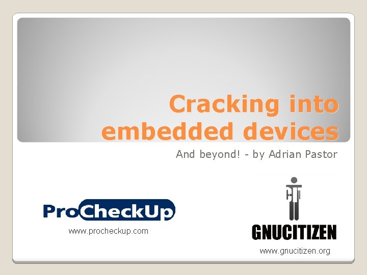 Cracking into embedded devices And beyond! - by Adrian Pastor www. procheckup. com www.