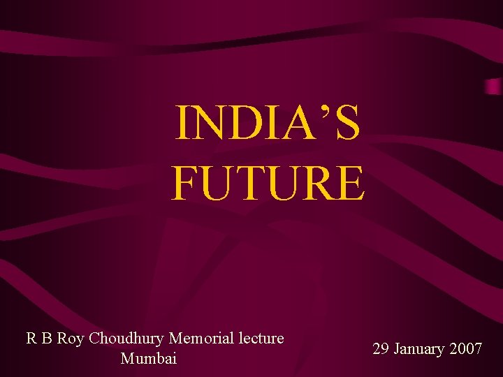 INDIA’S FUTURE R B Roy Choudhury Memorial lecture Mumbai 29 January 2007 