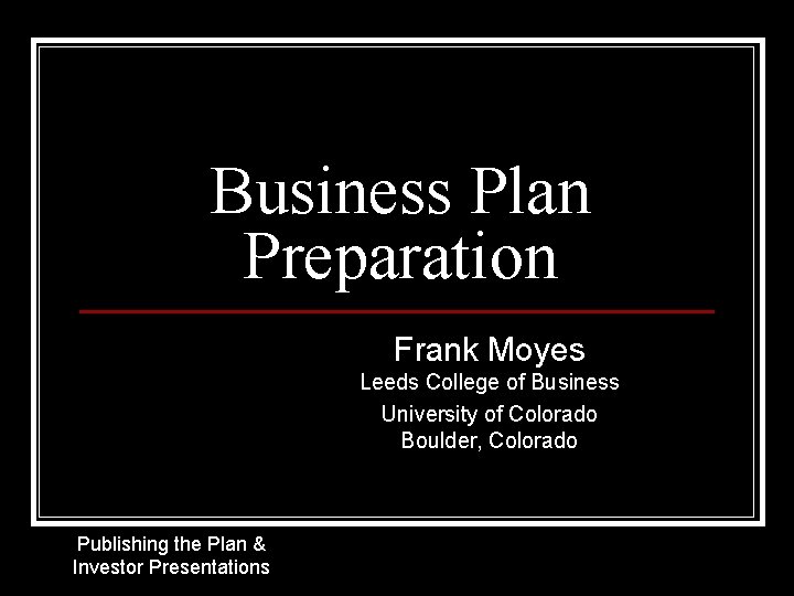 Business Plan Preparation Frank Moyes Leeds College of Business University of Colorado Boulder, Colorado