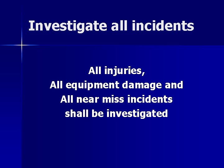 Investigate all incidents All injuries, All equipment damage and All near miss incidents shall