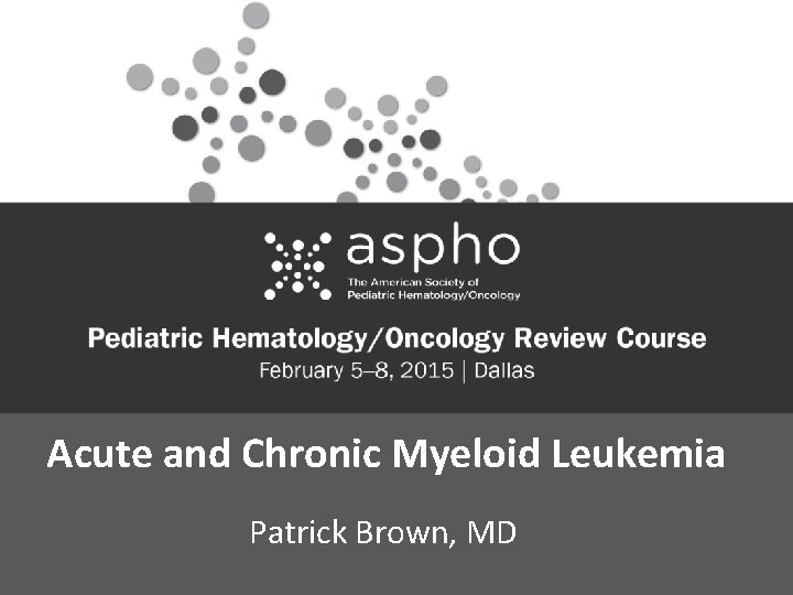 Acute and Chronic Myeloid Leukemia Patrick Brown, MD 