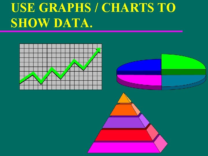 USE GRAPHS / CHARTS TO SHOW DATA. 