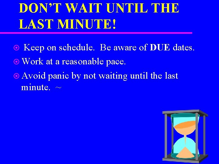 DON’T WAIT UNTIL THE LAST MINUTE! Keep on schedule. Be aware of DUE dates.