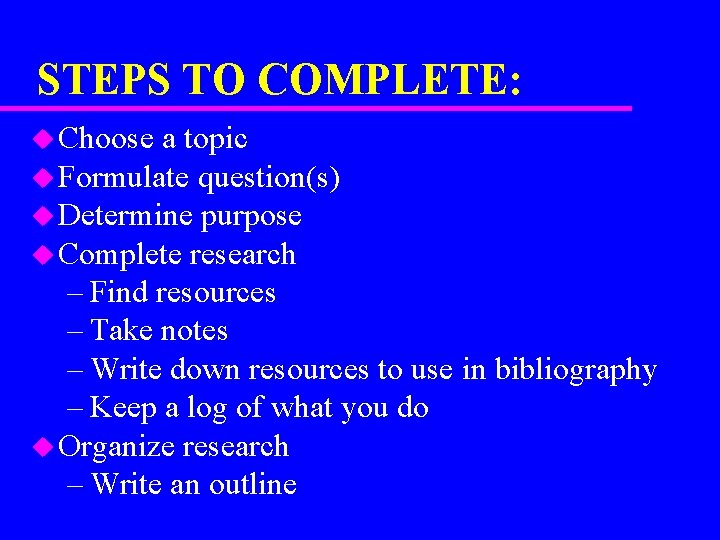 STEPS TO COMPLETE: u Choose a topic u Formulate question(s) u Determine purpose u