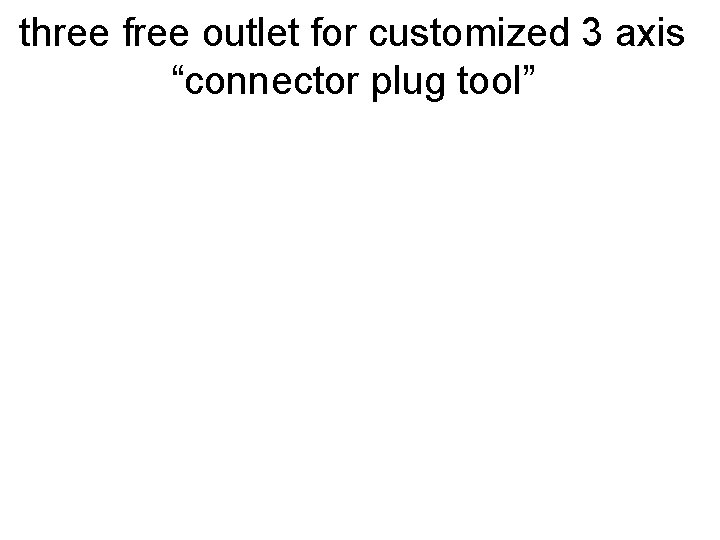 three free outlet for customized 3 axis “connector plug tool” 