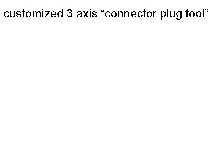 customized 3 axis “connector plug tool” 