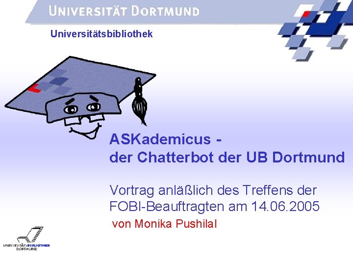 UNIVERSITÄTSBIBLIOTHEK Universitätsbibliothek ASKademicus der Chatterbot der UB Dortmund Vortrag anläßlich des Treffens der FOBI-Beauftragten
