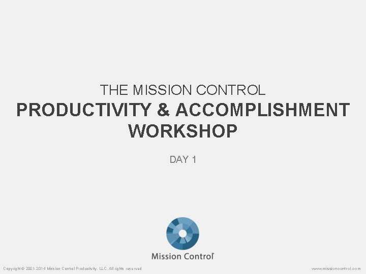 THE MISSION CONTROL PRODUCTIVITY & ACCOMPLISHMENT WORKSHOP DAY 1 Copyright © 2001 -2014 Mission