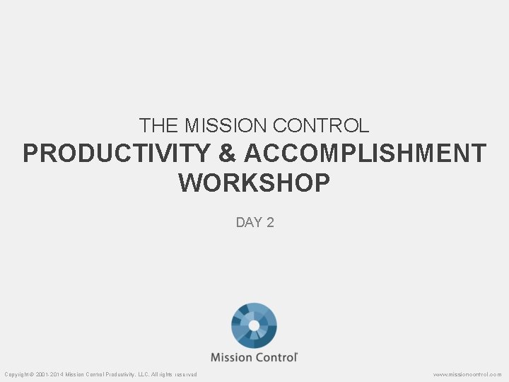 THE MISSION CONTROL PRODUCTIVITY & ACCOMPLISHMENT WORKSHOP DAY 2 Copyright © 2001 -2014 Mission
