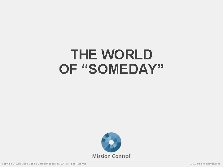THE WORLD OF “SOMEDAY” Copyright © 2001 -2014 Mission Control Productivity, LLC. All rights
