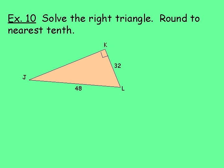 Ex. 10 Solve the right triangle. Round to nearest tenth. K 32 J 48