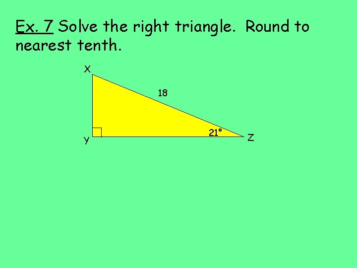 Ex. 7 Solve the right triangle. Round to nearest tenth. X 18 Y 21°