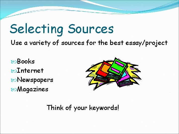 Selecting Sources Use a variety of sources for the best essay/project Books Internet Newspapers