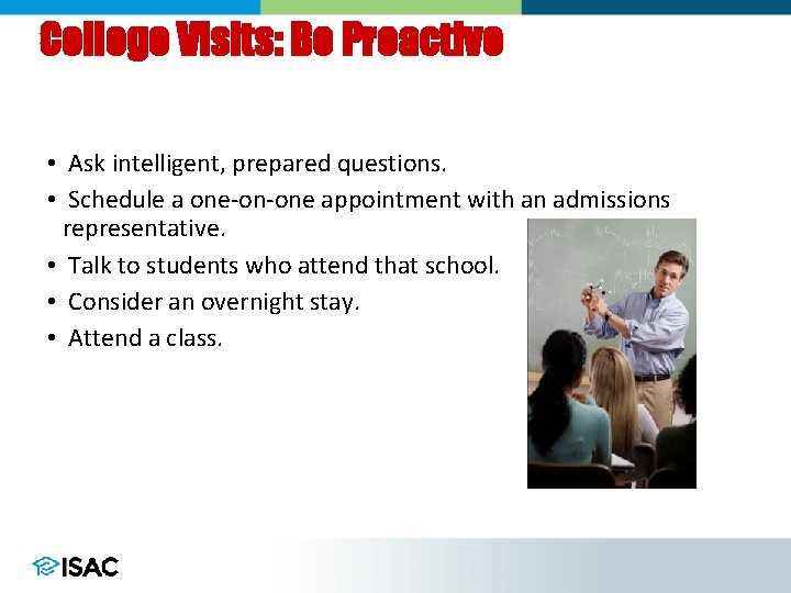 College Visits: Be Proactive • Ask intelligent, prepared questions. • Schedule a one-on-one appointment