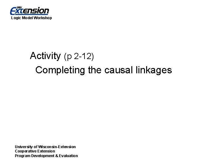 Logic Model Workshop Activity (p 2 -12) Completing the causal linkages University of Wisconsin-Extension