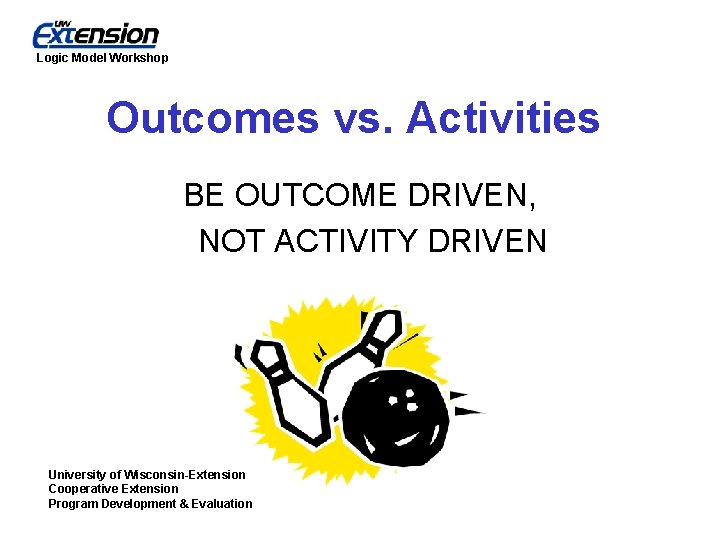 Logic Model Workshop Outcomes vs. Activities BE OUTCOME DRIVEN, NOT ACTIVITY DRIVEN University of