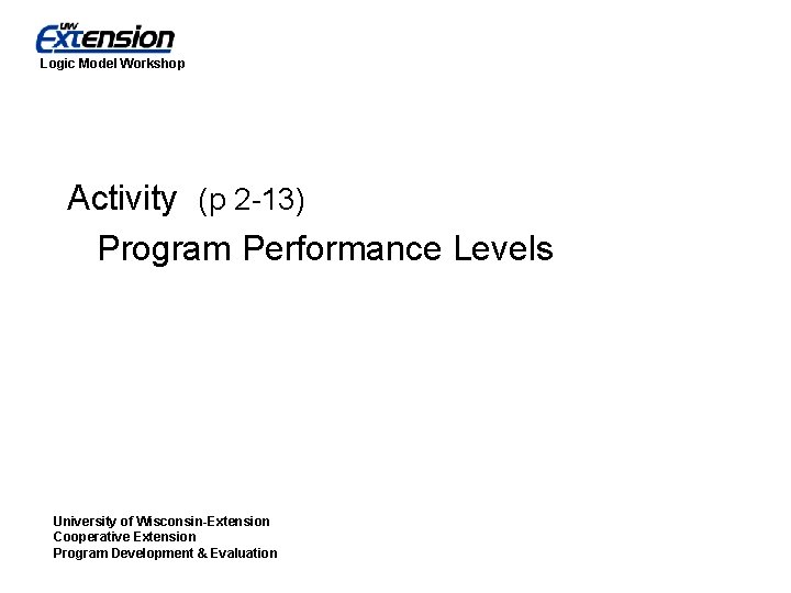 Logic Model Workshop Activity (p 2 -13) Program Performance Levels University of Wisconsin-Extension Cooperative
