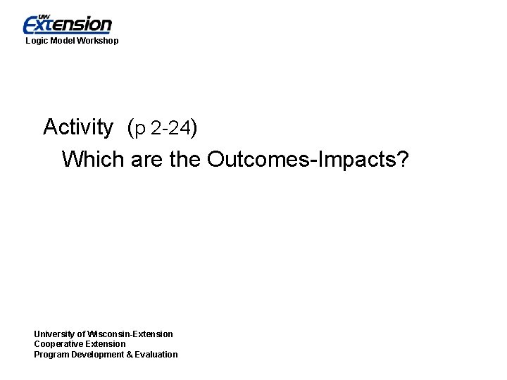 Logic Model Workshop Activity (p 2 -24) Which are the Outcomes-Impacts? University of Wisconsin-Extension