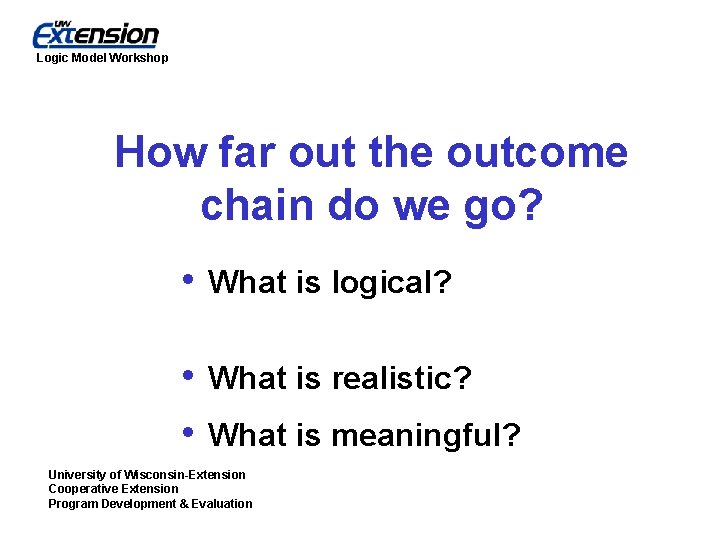 Logic Model Workshop How far out the outcome chain do we go? • What