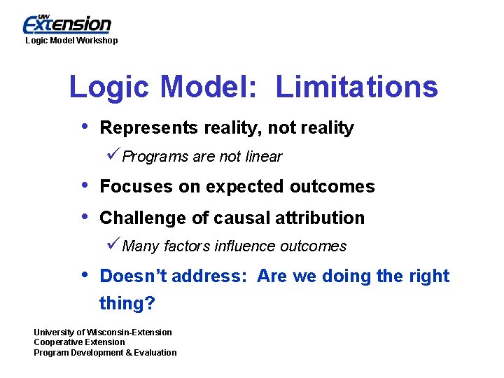 Logic Model Workshop Logic Model: Limitations • Represents reality, not reality üPrograms are not