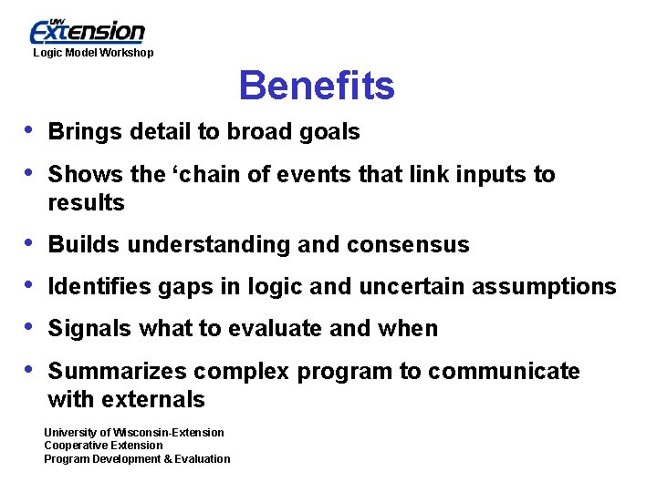 Logic Model Workshop Benefits • • Brings detail to broad goals • • Builds