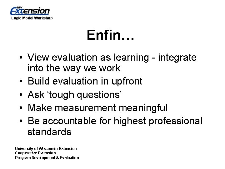 Logic Model Workshop Enfin… • View evaluation as learning - integrate into the way