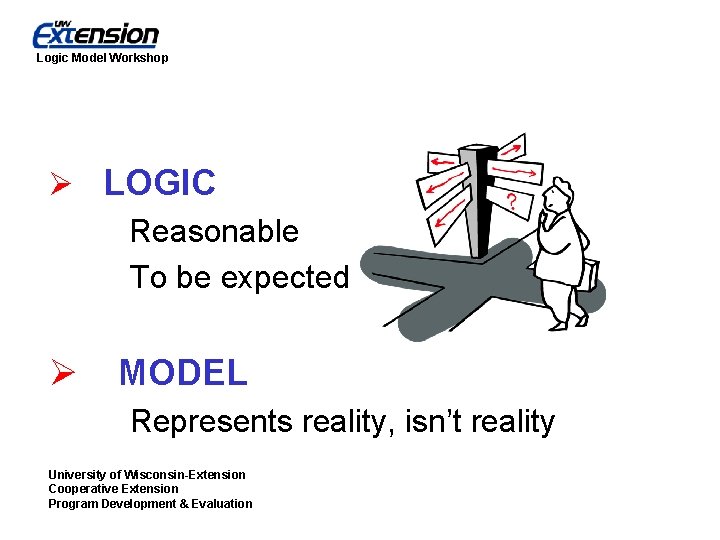 Logic Model Workshop Ø LOGIC Reasonable To be expected Ø MODEL Represents reality, isn’t