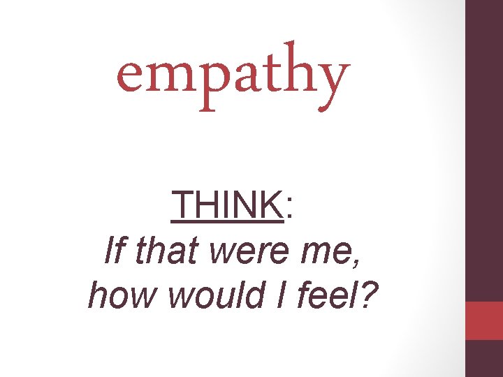 empathy THINK: If that were me, how would I feel? 