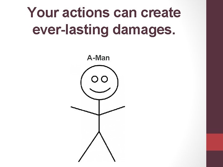 Your actions can create ever-lasting damages. A-Man 