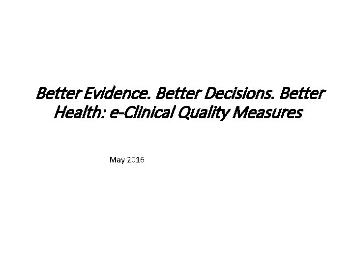 Better Evidence. Better Decisions. Better Health: e-Clinical Quality Measures May 2016 