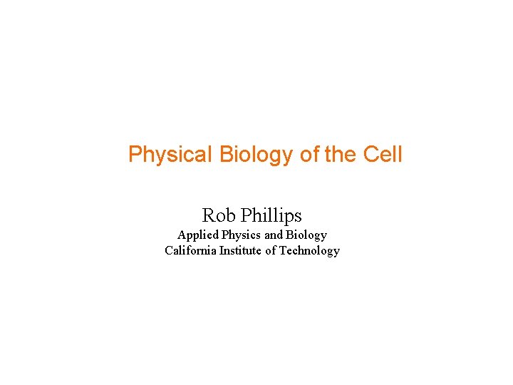 Physical Biology of the Cell Rob Phillips Applied Physics and Biology California Institute of