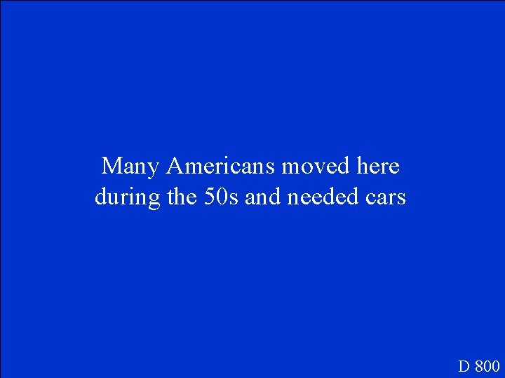 Many Americans moved here during the 50 s and needed cars D 800 