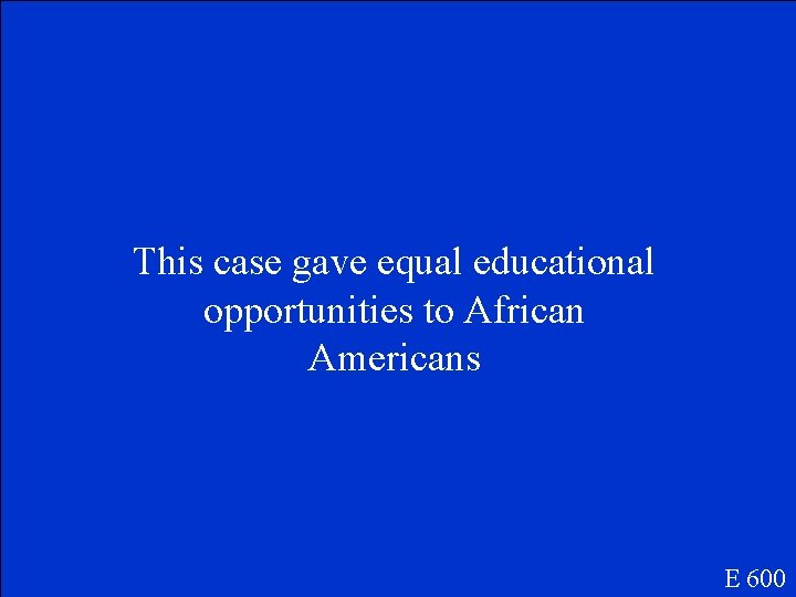 This case gave equal educational opportunities to African Americans E 600 