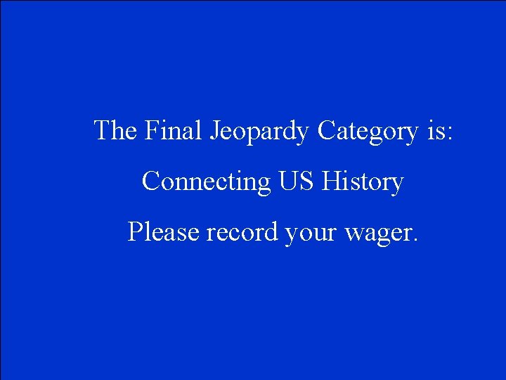 The Final Jeopardy Category is: Connecting US History Please record your wager. 