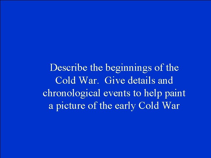 Describe the beginnings of the Cold War. Give details and chronological events to help