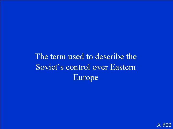 The term used to describe the Soviet’s control over Eastern Europe A 600 