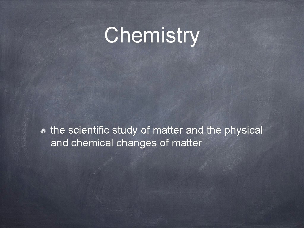 Chemistry the scientific study of matter and the physical and chemical changes of matter